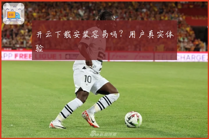 开云下载安装容易吗？用户真实体验