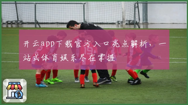开云app下载官方入口亮点解析，一站式体育娱乐尽在掌握
