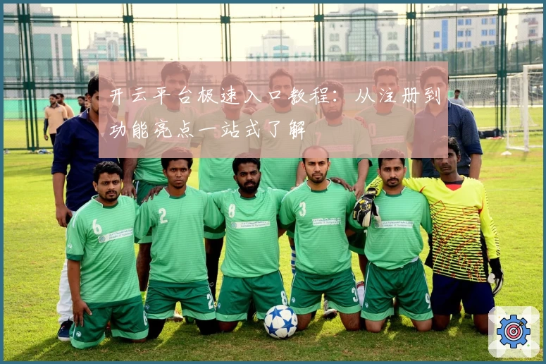 开云平台极速入口教程：从注册到功能亮点一站式了解