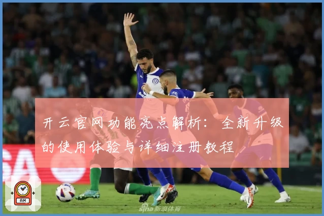 开云官网功能亮点解析：全新升级的使用体验与详细注册教程
