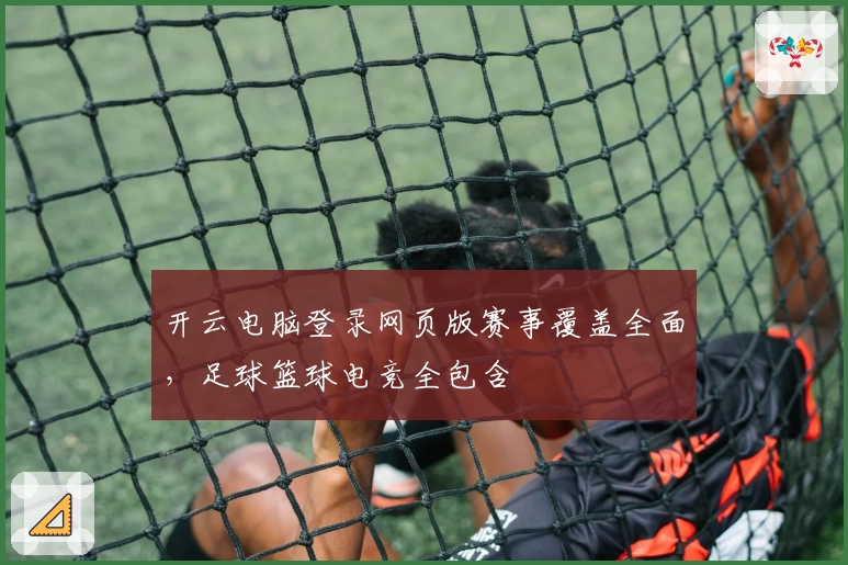 开云电脑登录网页版赛事覆盖全面，足球篮球电竞全包含