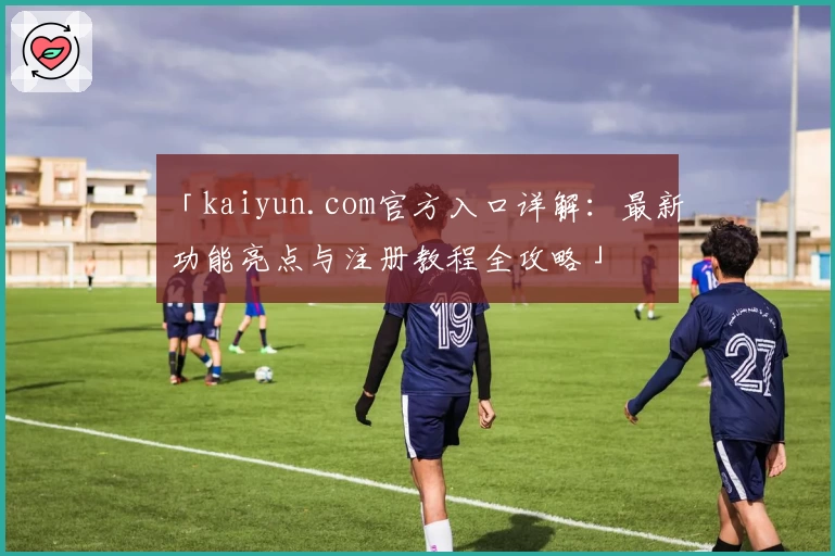 「kaiyun.com官方入口详解:最新功能亮点与注册教程全攻略」