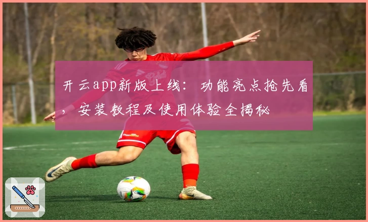 开云app新版上线：功能亮点抢先看，安装教程及使用体验全揭秘