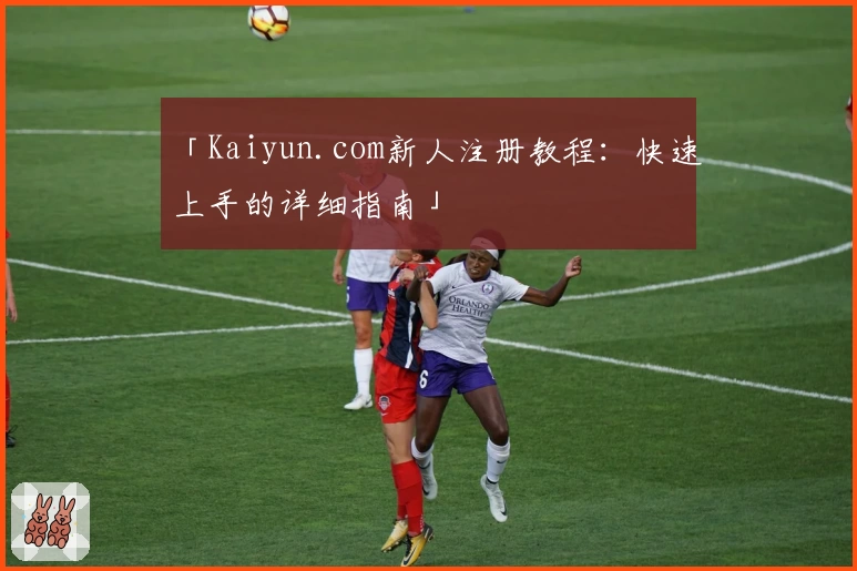 「Kaiyun.com新人注册教程：快速上手的详细指南」