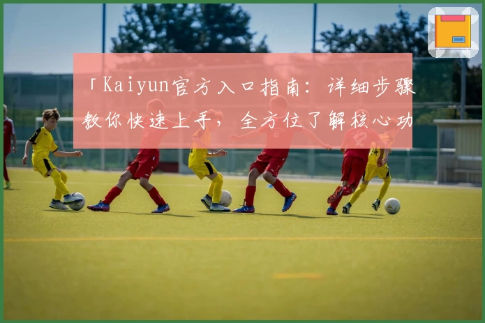 「Kaiyun官方入口指南：详细步骤教你快速上手，全方位了解核心功能亮点」