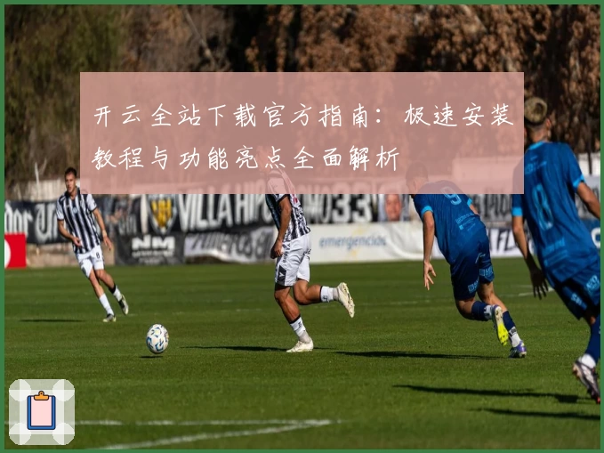 开云全站下载官方指南：极速安装教程与功能亮点全面解析