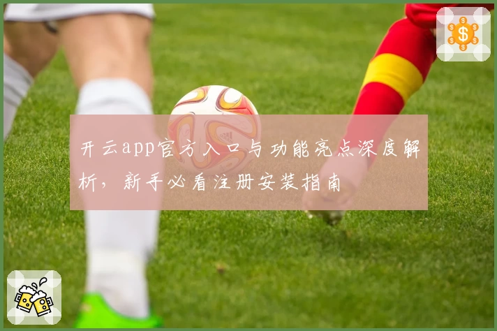 开云app官方入口与功能亮点深度解析，新手必看注册安装指南