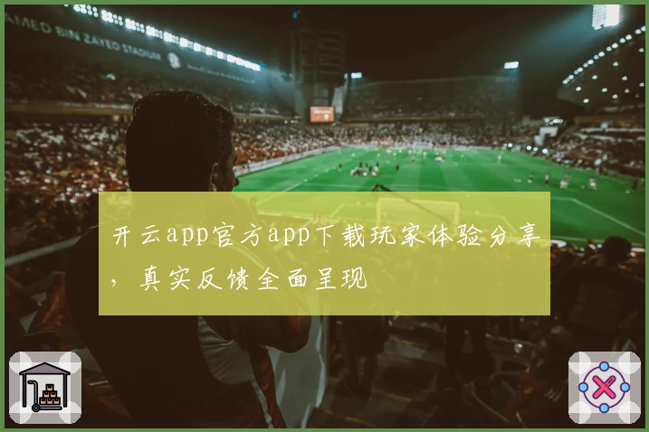 开云app官方app下载玩家体验分享，真实反馈全面呈现