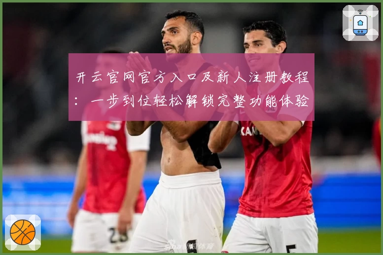 开云官网官方入口及新人注册教程:一步到位轻松解锁完整功能体验