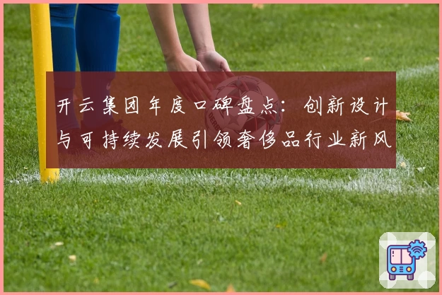 开云集团年度口碑盘点：创新设计与可持续发展引领奢侈品行业新风潮