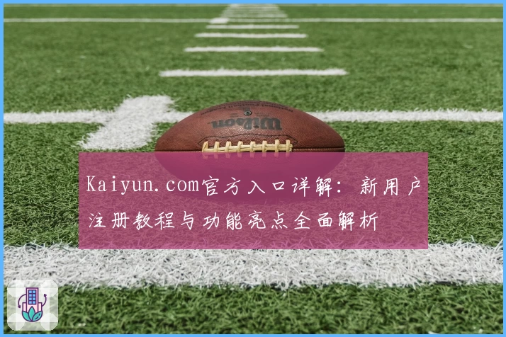 Kaiyun.com官方入口详解：新用户注册教程与功能亮点全面解析