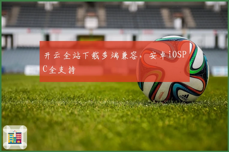 开云全站下载多端兼容，安卓iOSPC全支持