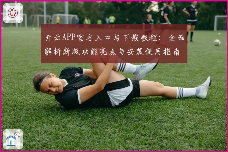 开云APP官方入口与下载教程：全面解析新版功能亮点与安装使用指南