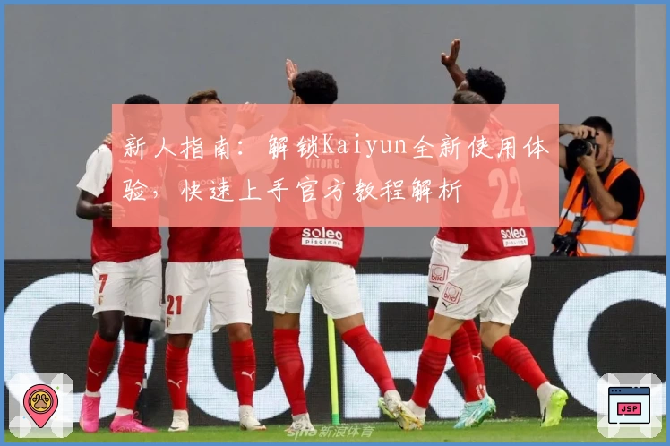 新人指南：解锁Kaiyun全新使用体验，快速上手官方教程解析