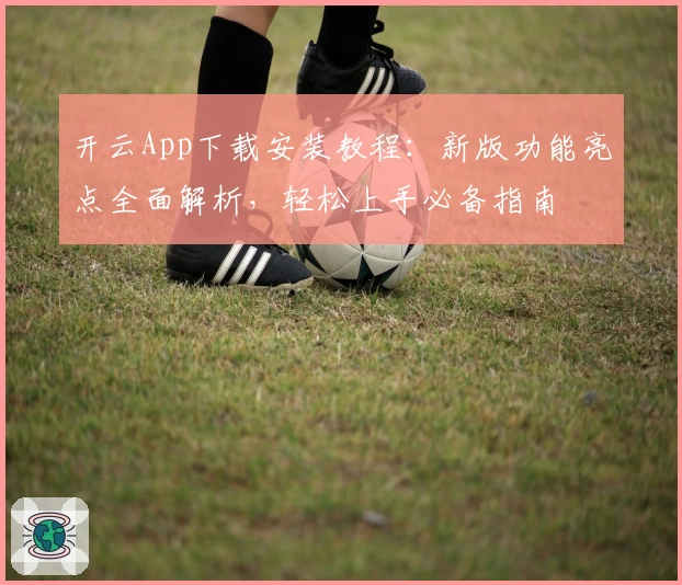 开云App下载安装教程：新版功能亮点全面解析，轻松上手必备指南