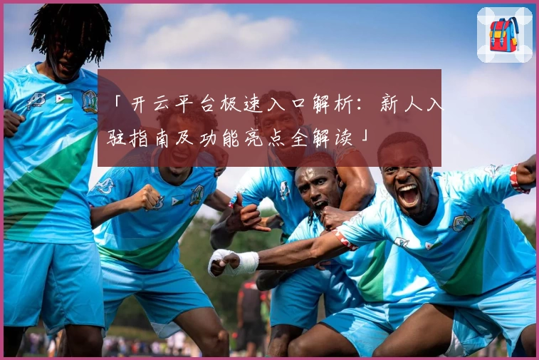 「开云平台极速入口解析：新人入驻指南及功能亮点全解读」