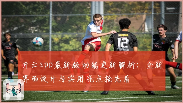 开云app最新版功能更新解析：全新界面设计与实用亮点抢先看