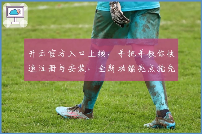 开云官方入口上线，手把手教你快速注册与安装，全新功能亮点抢先看