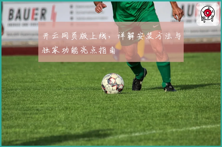 开云网页版上线,详解安装方法与独家功能亮点指南