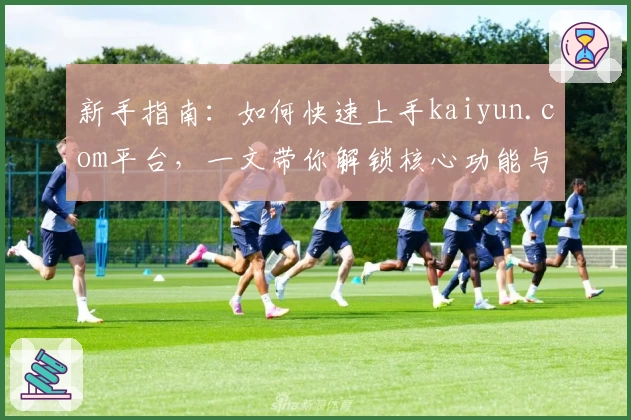 新手指南:如何快速上手kaiyun.com平台,一文带你解锁核心功能与使用技巧