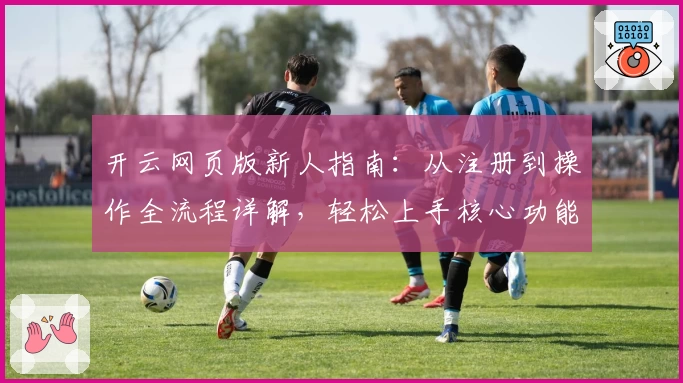开云网页版新人指南：从注册到操作全流程详解，轻松上手核心功能体验