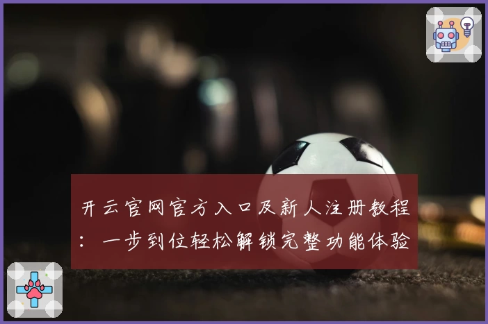 开云官网官方入口及新人注册教程：一步到位轻松解锁完整功能体验