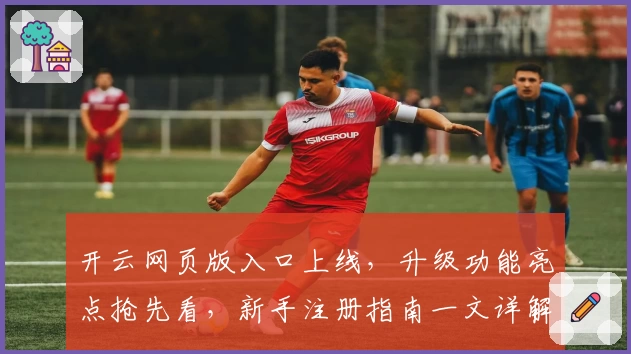 开云网页版入口上线，升级功能亮点抢先看，新手注册指南一文详解