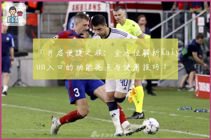 「开启便捷之旅:全方位解析Kaiyun入口的功能亮点与使用技巧」