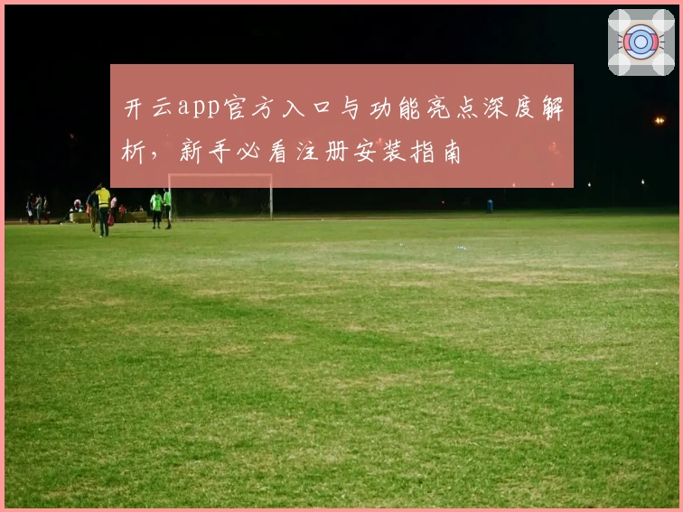 开云app官方入口与功能亮点深度解析,新手必看注册安装指南
