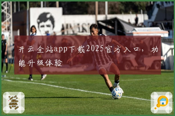开云全站app下载2025官方入口，功能升级体验