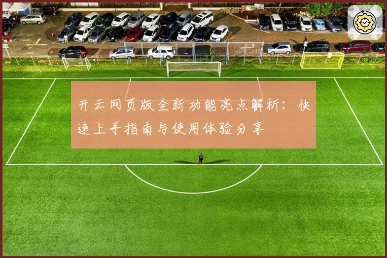 开云网页版全新功能亮点解析：快速上手指南与使用体验分享