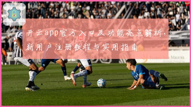 开云app官方入口及功能亮点解析，新用户注册教程与实用指南