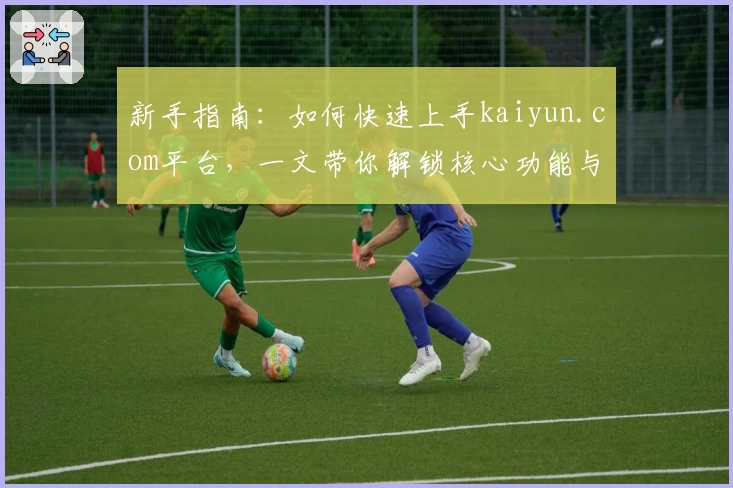 新手指南：如何快速上手kaiyun.com平台，一文带你解锁核心功能与使用技巧
