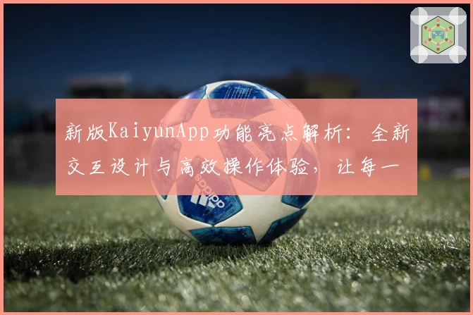 新版KaiyunApp功能亮点解析：全新交互设计与高效操作体验，让每一次使用更顺畅