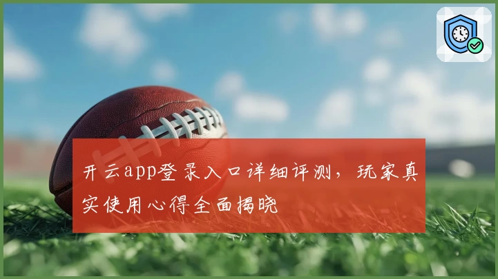 开云app登录入口详细评测,玩家真实使用心得全面揭晓