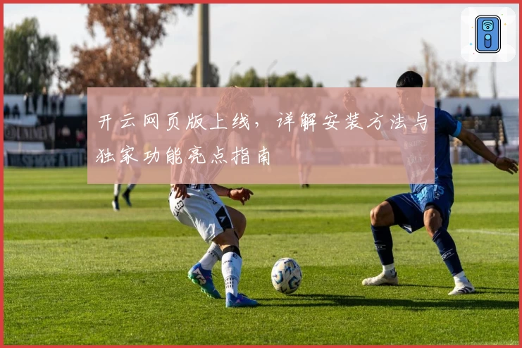 开云网页版上线，详解安装方法与独家功能亮点指南