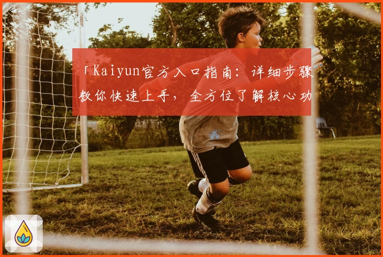 「Kaiyun官方入口指南:详细步骤教你快速上手,全方位了解核心功能亮点」