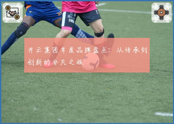 开云集团年度品牌盘点：从传承到创新的非凡之旅