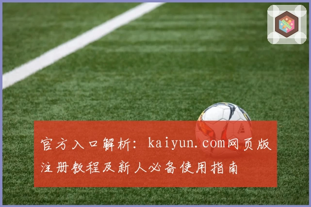 官方入口解析：kaiyun.com网页版注册教程及新人必备使用指南