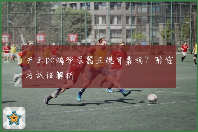 开云pc端登录器正规可靠吗？附官方认证解析
