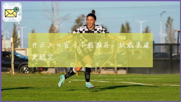 开云入口官方下载推荐，权威渠道更稳定