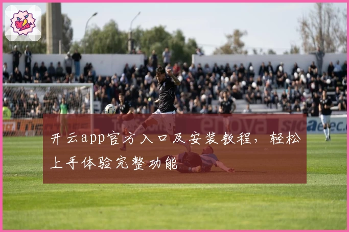 开云app官方入口及安装教程，轻松上手体验完整功能