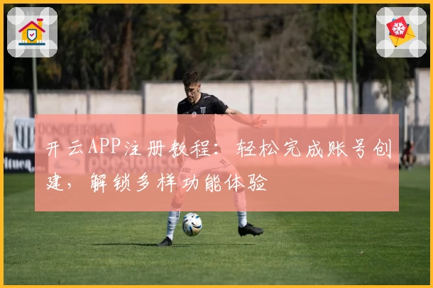 开云APP注册教程：轻松完成账号创建，解锁多样功能体验
