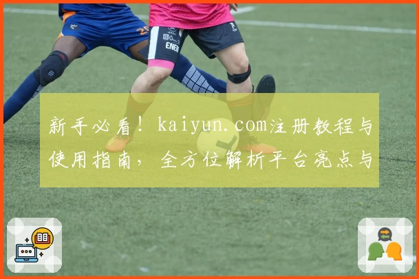 新手必看！kaiyun.com注册教程与使用指南，全方位解析平台亮点与核心功能
