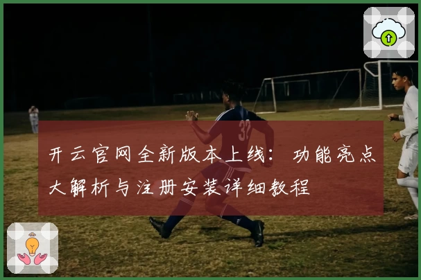 开云官网全新版本上线：功能亮点大解析与注册安装详细教程
