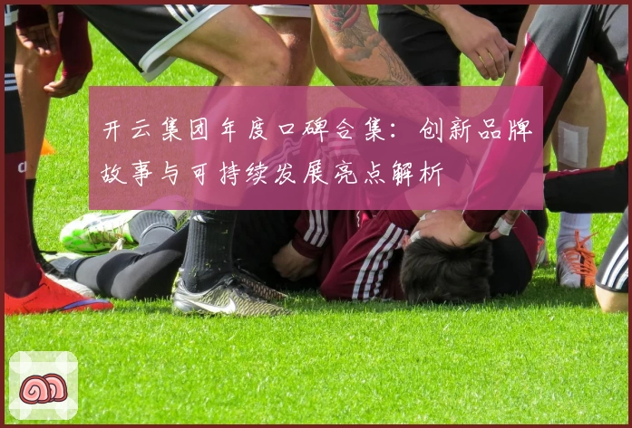 开云集团年度口碑合集：创新品牌故事与可持续发展亮点解析
