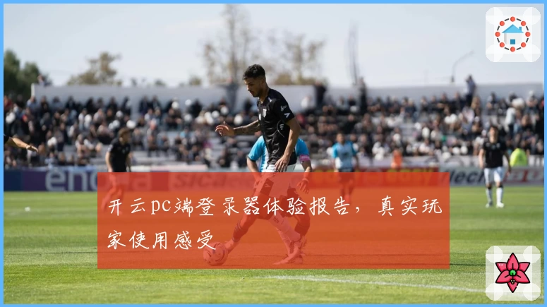 开云pc端登录器体验报告，真实玩家使用感受