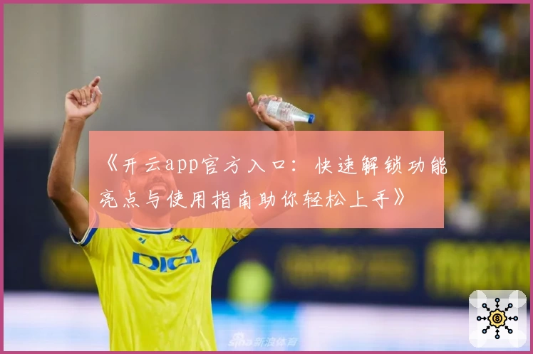 《开云app官方入口：快速解锁功能亮点与使用指南助你轻松上手》