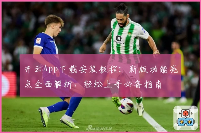 开云App下载安装教程:新版功能亮点全面解析,轻松上手必备指南