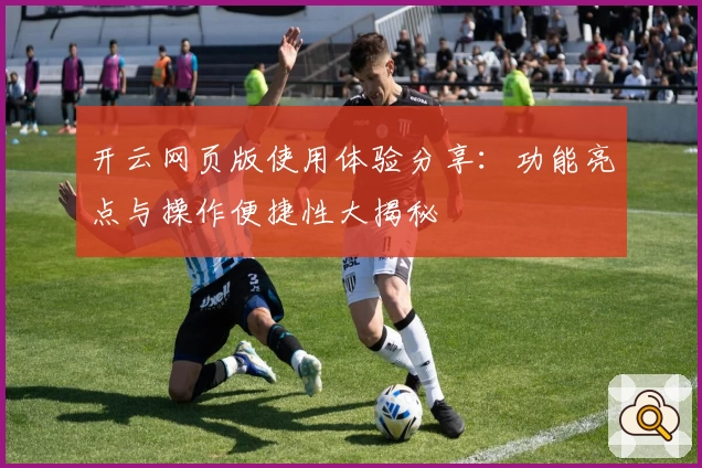 开云网页版使用体验分享:功能亮点与操作便捷性大揭秘